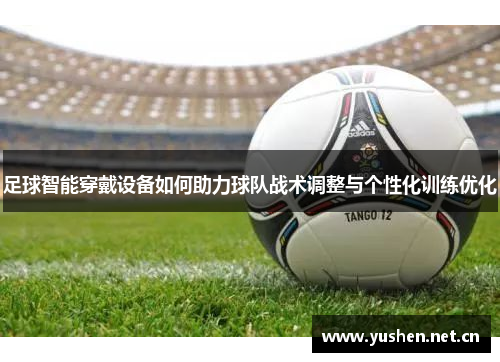 足球智能穿戴设备如何助力球队战术调整与个性化训练优化